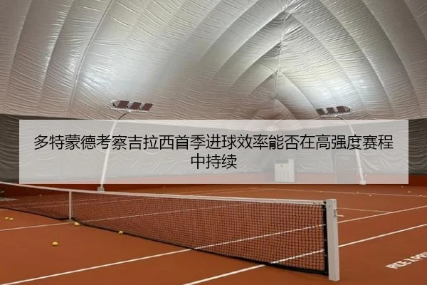 多特蒙德考察吉拉西首季进球效率能否在高强度赛程中持续