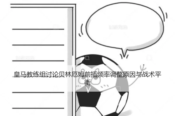 皇马教练组讨论贝林厄姆前插频率调整原因与战术平衡