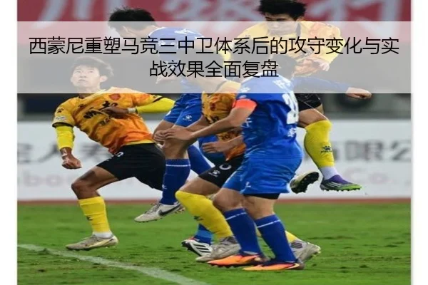 西蒙尼重塑马竞三中卫体系后的攻守变化与实战效果全面复盘