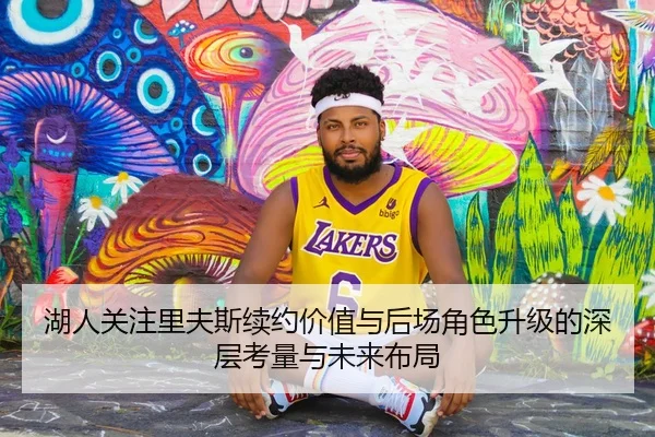 湖人关注里夫斯续约价值与后场角色升级的深层考量与未来布局 - kaiyun