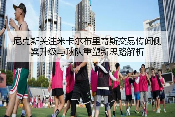 尼克斯关注米卡尔布里奇斯交易传闻侧翼升级与球队重塑新思路解析