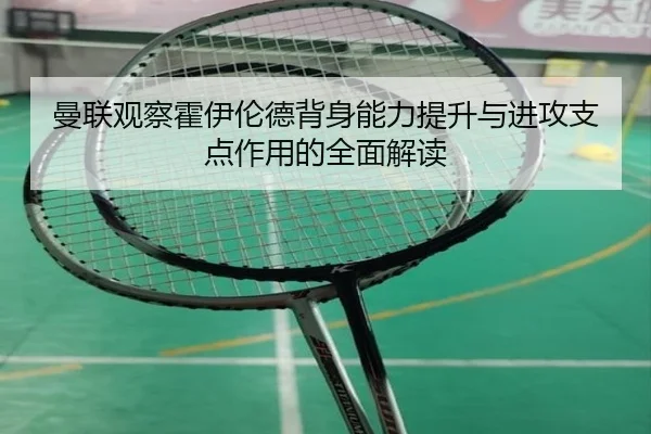 曼联观察霍伊伦德背身能力提升与进攻支点作用的全面解读
