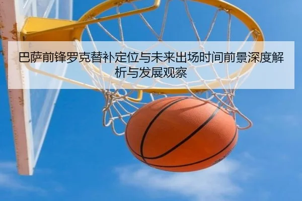 巴萨前锋罗克替补定位与未来出场时间前景深度解析与发展观察