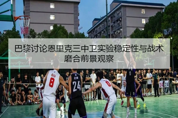 巴黎讨论恩里克三中卫实验稳定性与战术磨合前景观察（kaiyun）