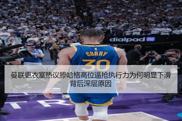 曼联更衣室热议滕哈格高位逼抢执行力为何明显下滑背后深层原因（kaiyun）