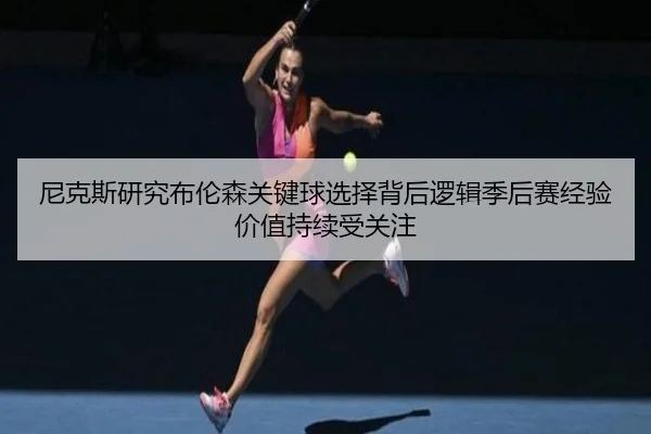尼克斯研究布伦森关键球选择背后逻辑季后赛经验价值持续受关注