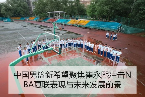 中国男篮新希望聚焦崔永熙冲击NBA夏联表现与未来发展前景